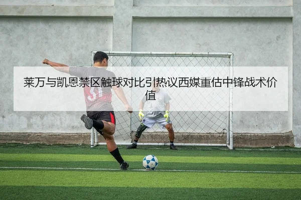 莱万与凯恩禁区触球对比引热议西媒重估中锋战术价值