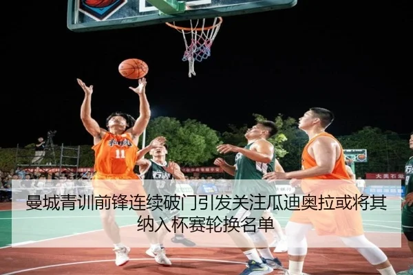 曼城青训前锋连续破门引发关注瓜迪奥拉或将其纳入杯赛轮换名单