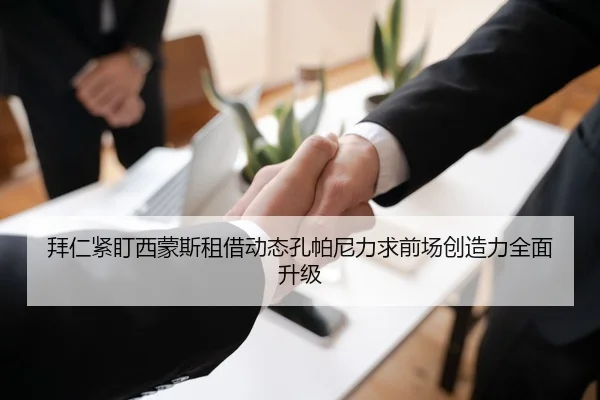拜仁紧盯西蒙斯租借动态孔帕尼力求前场创造力全面升级